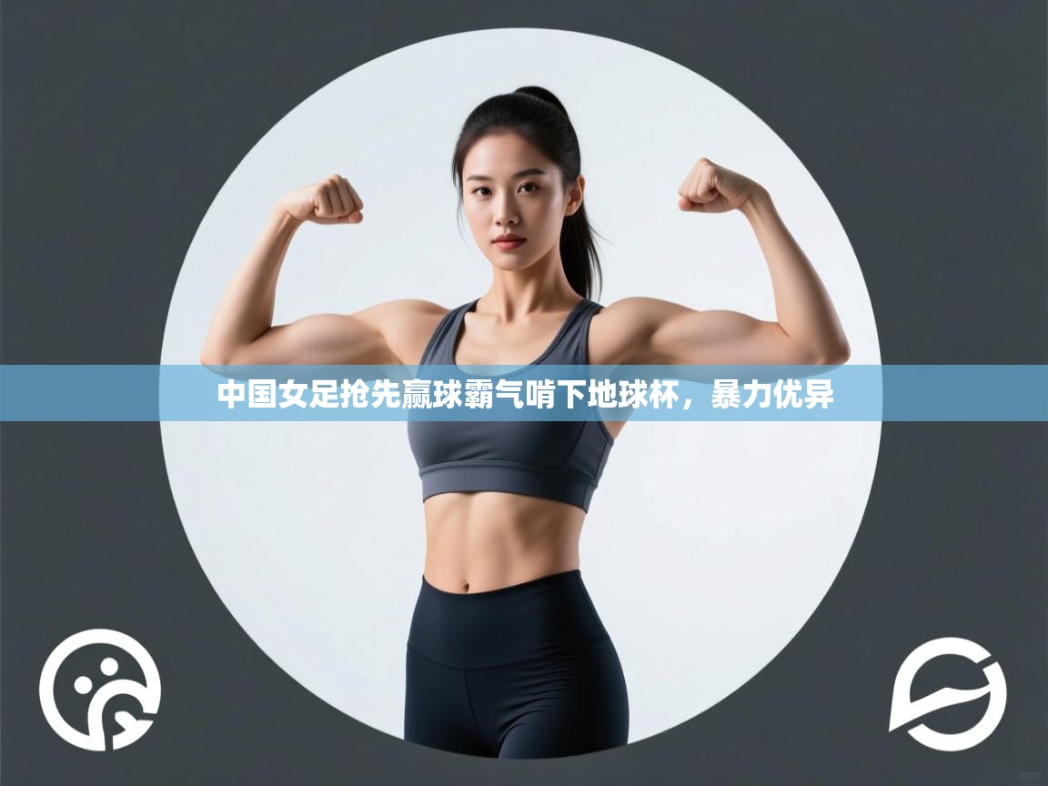 中国女足抢先赢球霸气啃下地球杯，暴力优异  第1张