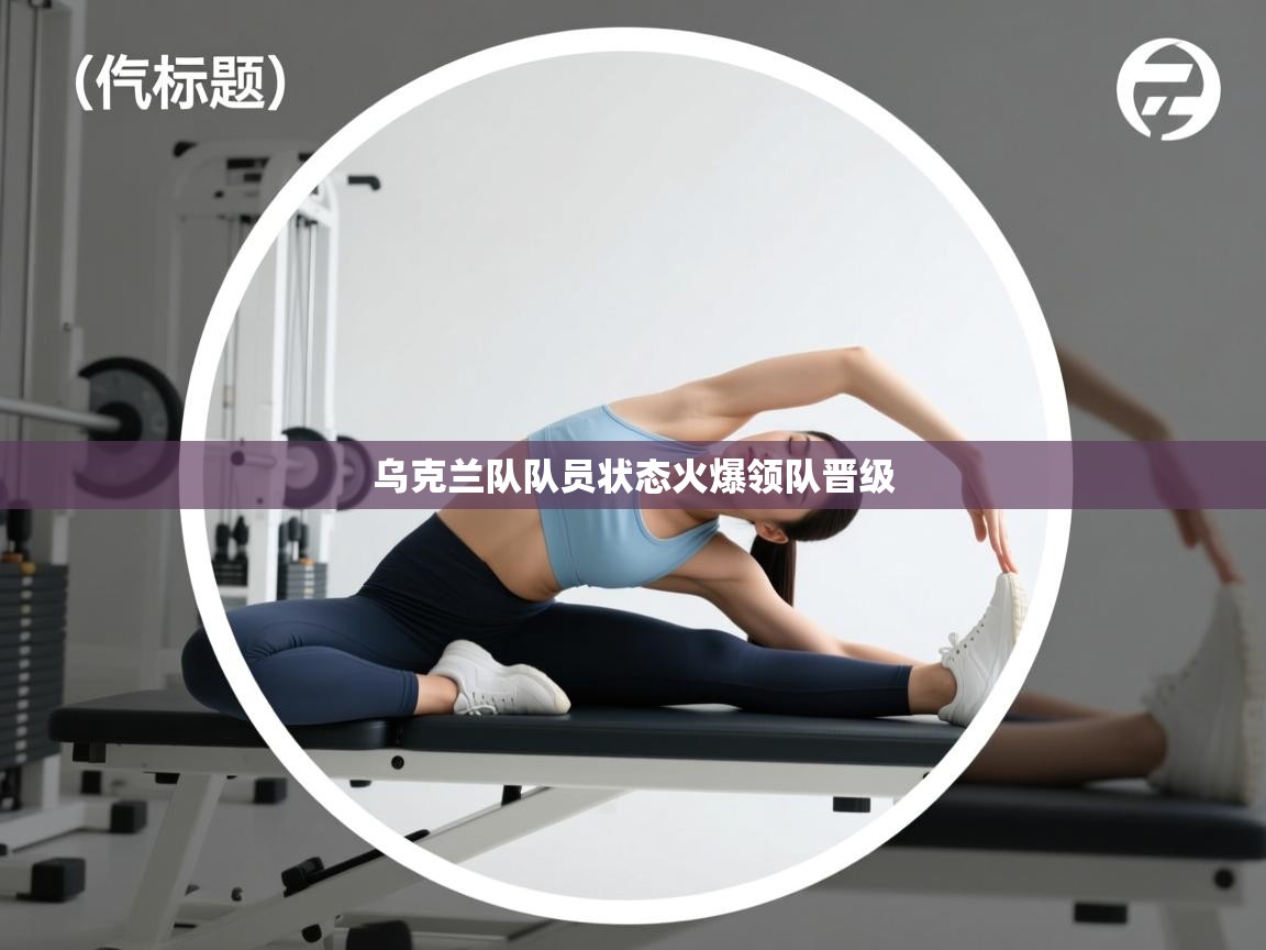 乌克兰队队员状态火爆领队晋级 第2张